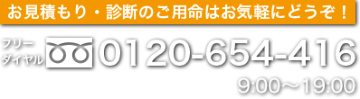 お見積もり・診断のご用命はお気軽にどうぞ!フリーダイヤル0120-654-416 9:00~19:00