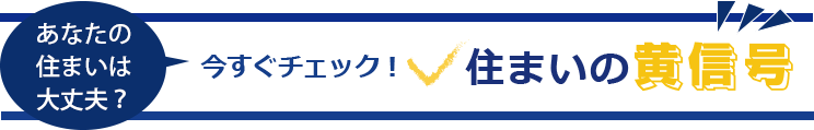 あなたの住まいは大丈夫? 今すぐチェック!住まいの黄信号